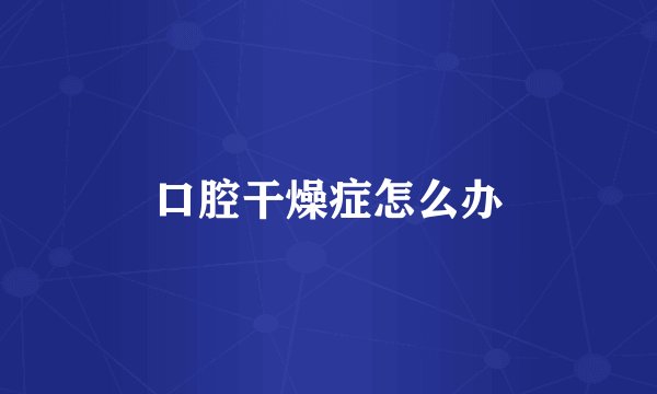 口腔干燥症怎么办