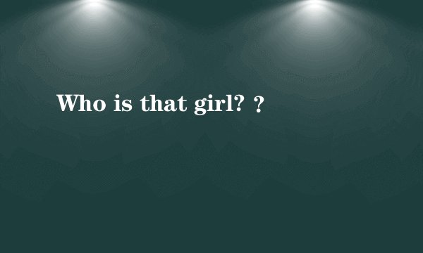 Who is that girl? ?