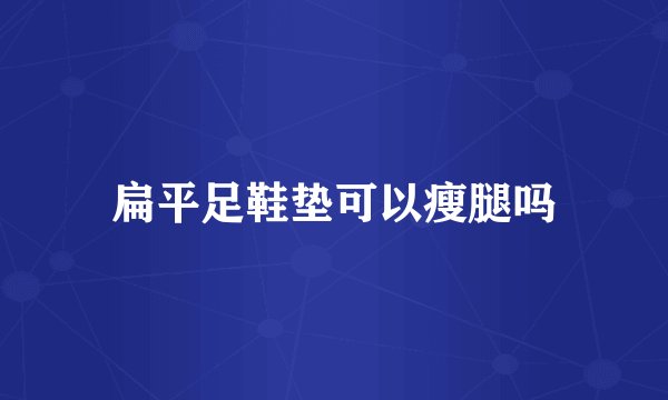 扁平足鞋垫可以瘦腿吗