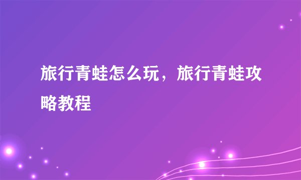 旅行青蛙怎么玩，旅行青蛙攻略教程