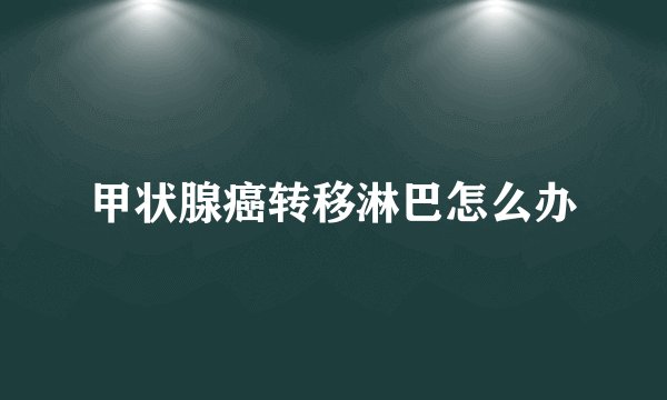 甲状腺癌转移淋巴怎么办