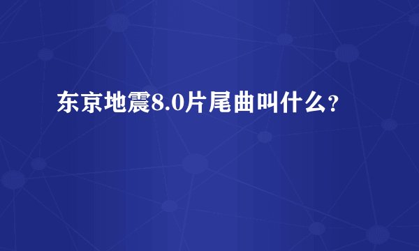 东京地震8.0片尾曲叫什么？