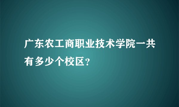 广东农工商职业技术学院一共有多少个校区?