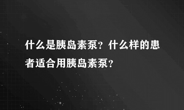 什么是胰岛素泵？什么样的患者适合用胰岛素泵？