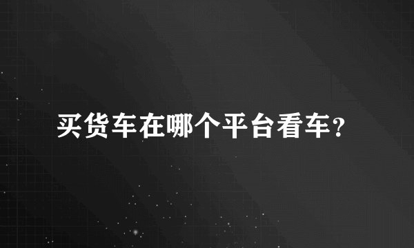 买货车在哪个平台看车？