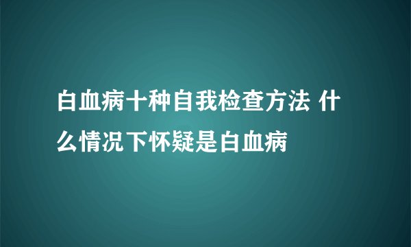 白血病十种自我检查方法 什么情况下怀疑是白血病