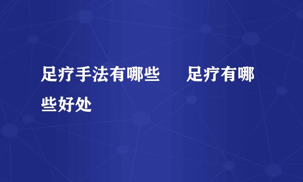 足疗手法有哪些 足疗有哪些好处