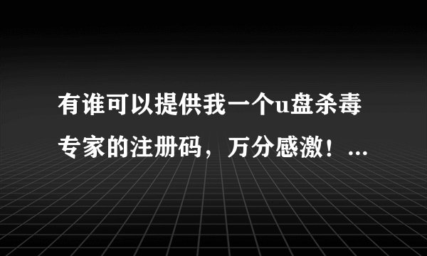 有谁可以提供我一个u盘杀毒专家的注册码，万分感激！我的机器码：A3D1B785C61268