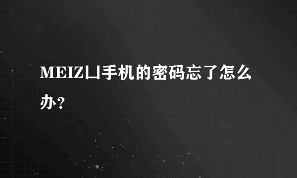 MEIZ凵手机的密码忘了怎么办？