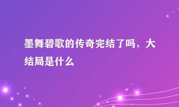 墨舞碧歌的传奇完结了吗，大结局是什么