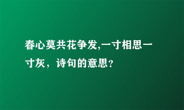 春心莫共花争发,一寸相思一寸灰，诗句的意思？