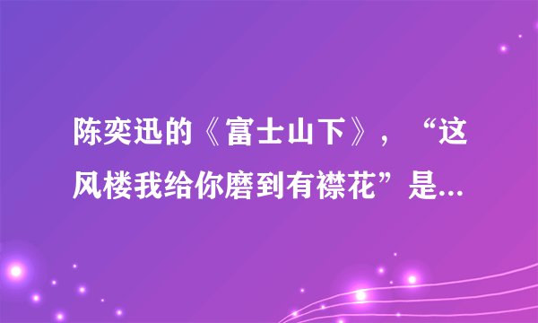 陈奕迅的《富士山下》，“这风楼我给你磨到有襟花”是什么意思？“谁都只得那双手，只得是什么意思？