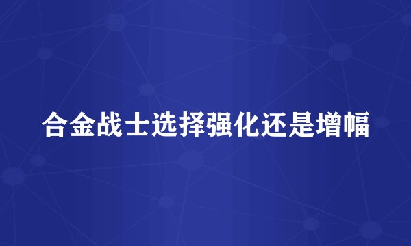 合金战士选择强化还是增幅