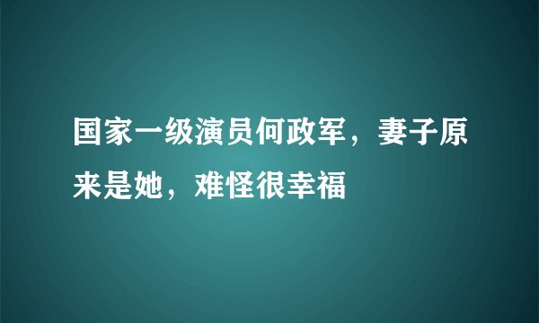 国家一级演员何政军，妻子原来是她，难怪很幸福