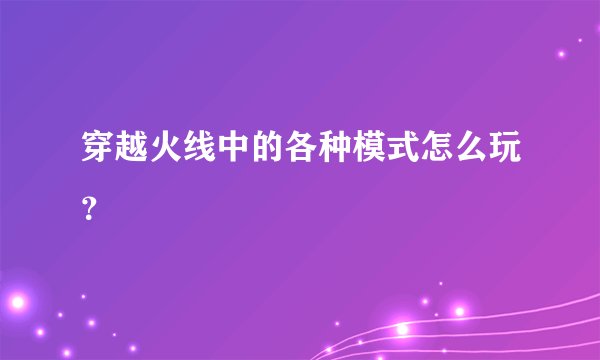 穿越火线中的各种模式怎么玩？