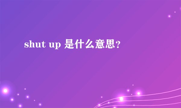 shut up 是什么意思？