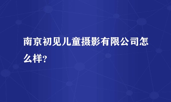 南京初见儿童摄影有限公司怎么样?