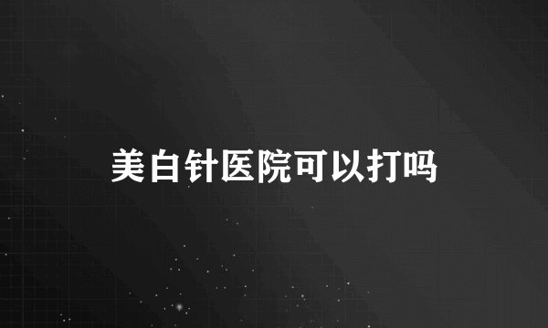 美白针医院可以打吗