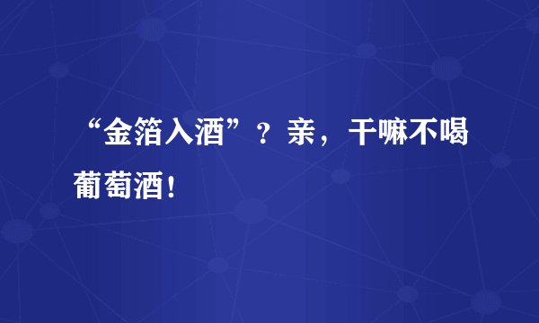“金箔入酒”？亲，干嘛不喝葡萄酒！