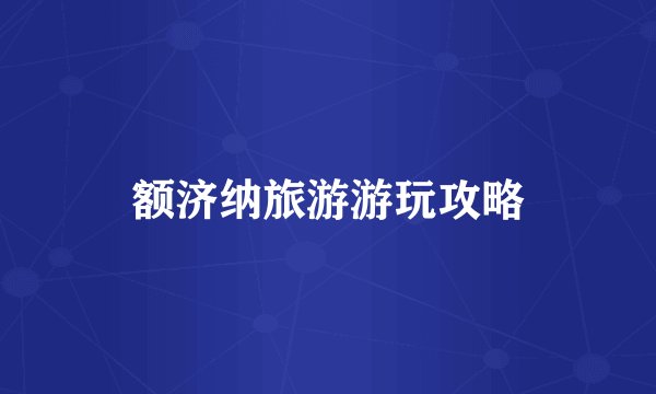 额济纳旅游游玩攻略