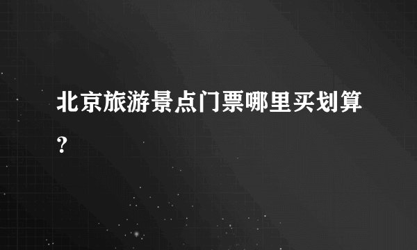 北京旅游景点门票哪里买划算？