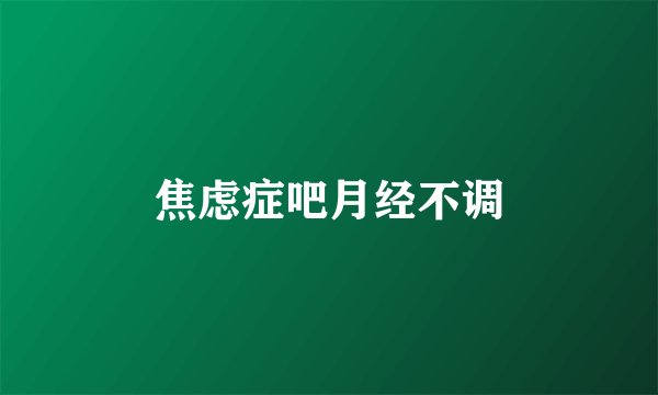 焦虑症吧月经不调
