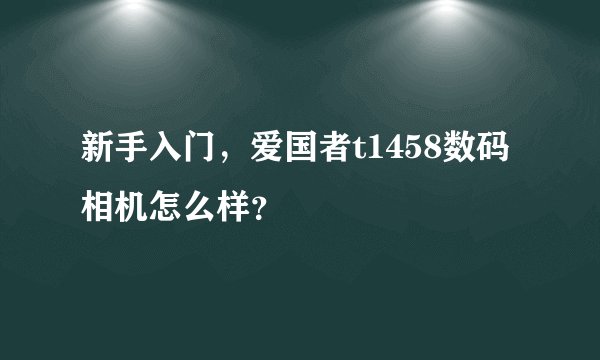 新手入门，爱国者t1458数码相机怎么样？