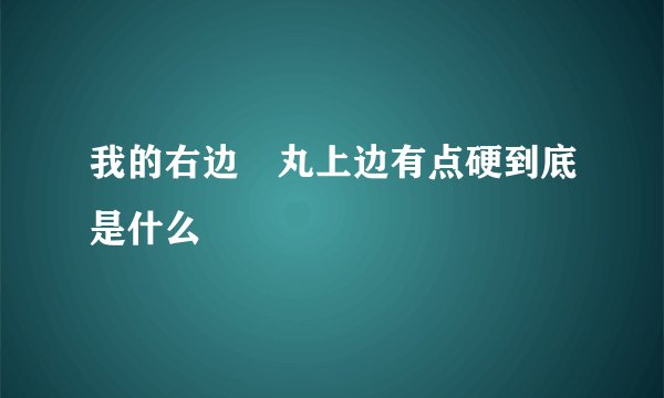 我的右边睪丸上边有点硬到底是什么
