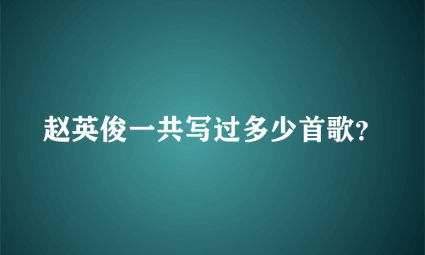 赵英俊一共写过多少首歌？