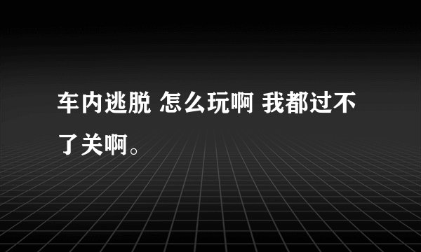 车内逃脱 怎么玩啊 我都过不了关啊。