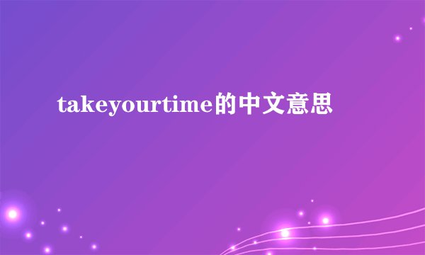 takeyourtime的中文意思