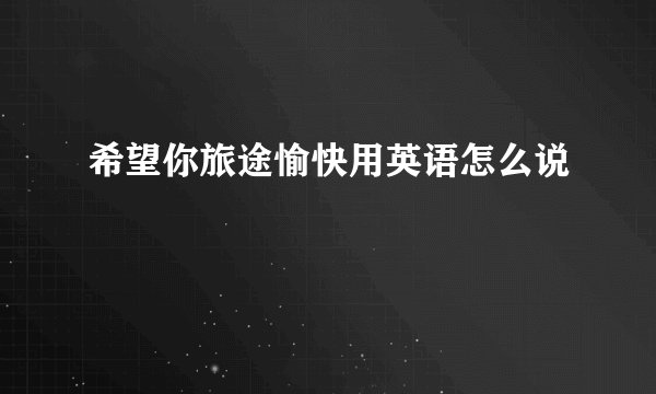 希望你旅途愉快用英语怎么说
