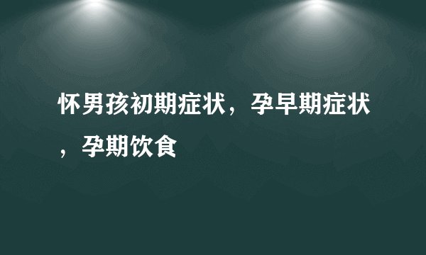 怀男孩初期症状，孕早期症状，孕期饮食