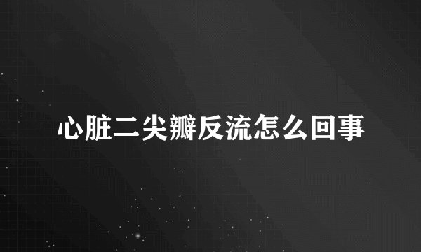 心脏二尖瓣反流怎么回事