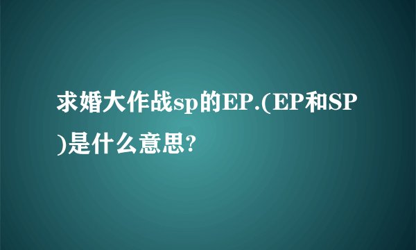 求婚大作战sp的EP.(EP和SP)是什么意思?