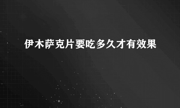 伊木萨克片要吃多久才有效果