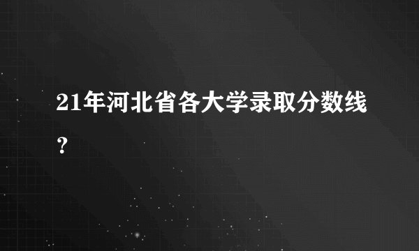 21年河北省各大学录取分数线？