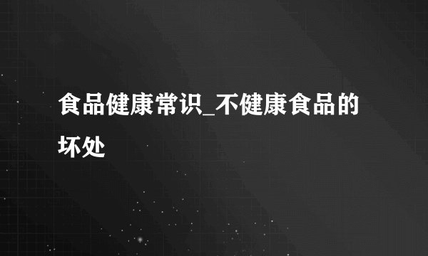 食品健康常识_不健康食品的坏处