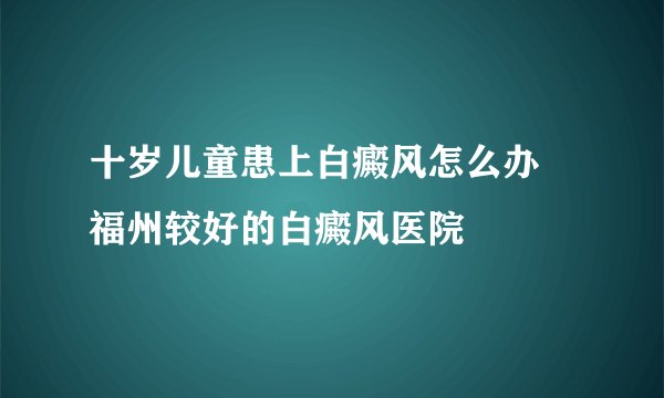 十岁儿童患上白癜风怎么办 福州较好的白癜风医院