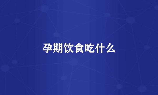 孕期饮食吃什么