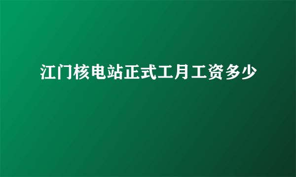 江门核电站正式工月工资多少