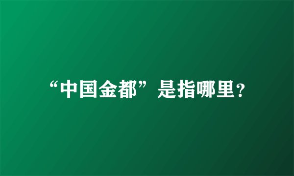 “中国金都”是指哪里？