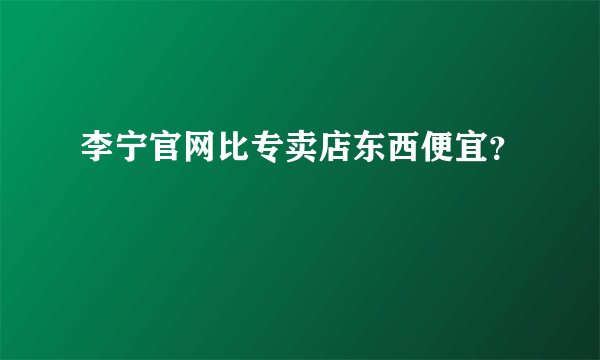 李宁官网比专卖店东西便宜？