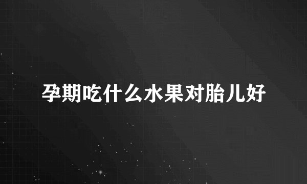 孕期吃什么水果对胎儿好