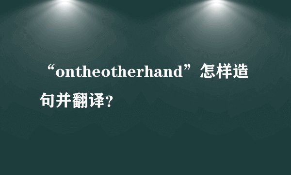“ontheotherhand”怎样造句并翻译？