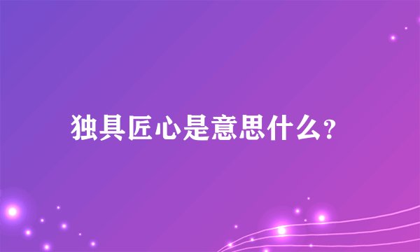 独具匠心是意思什么？