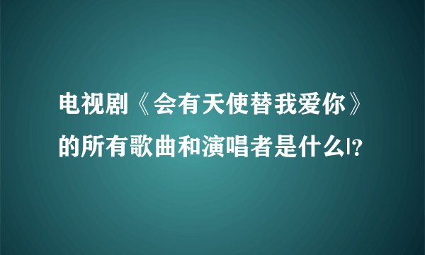 电视剧《会有天使替我爱你》的所有歌曲和演唱者是什么|？