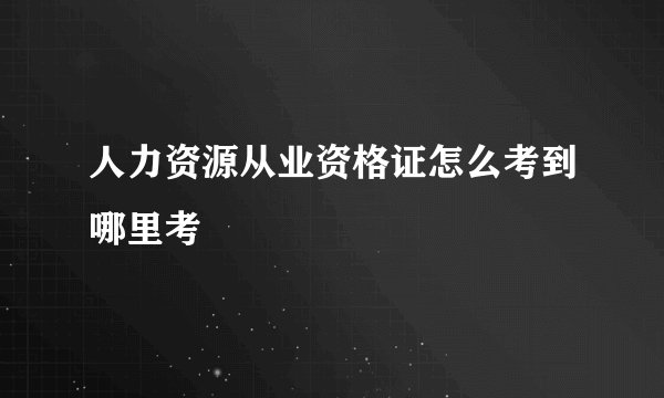人力资源从业资格证怎么考到哪里考