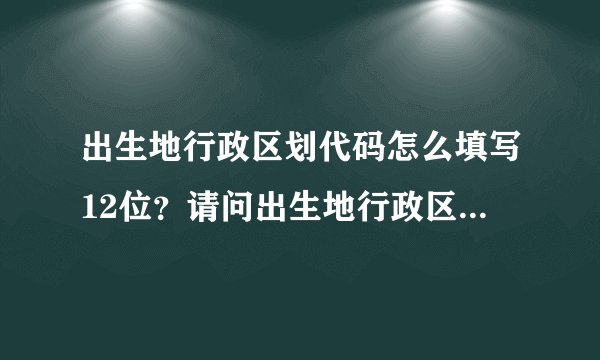 出生地行政区划代码怎么填写12位？请问出生地行政区划代码12位是怎么填的？