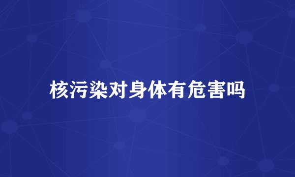 核污染对身体有危害吗